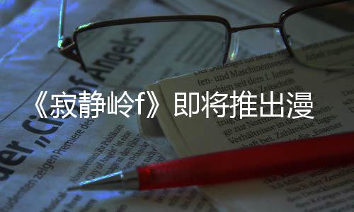 版 并拥编的寂静岭即将剧改结局戏编漫画有游推出全新