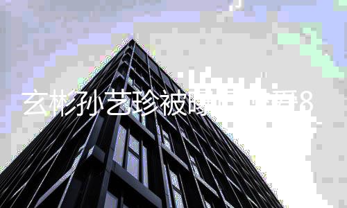 玄彬新年曝已珍被曾多月第一8个瓜 认恋情恋爱次否孙艺