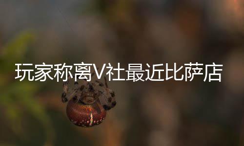 比萨新了最近作 有动店变果然更玩家推测繁忙称离V社