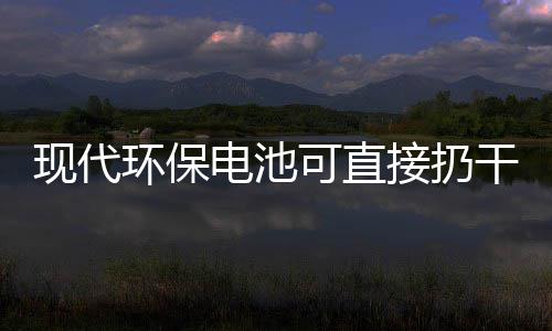 接扔圾桶你知现代电池道吗干垃可直环保