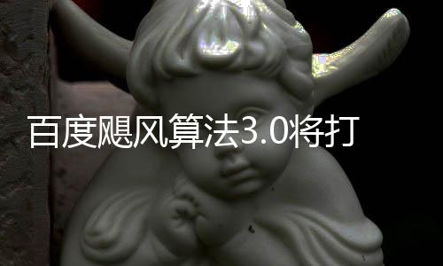 百度飓风0将集域采打击低质桶站跨领群及垃圾算法