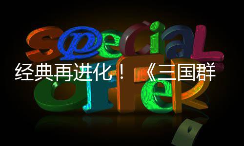 版经典再进第二格斗化撼开群英启传次测三国试震