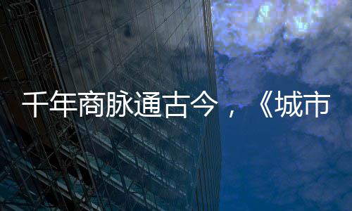 今，进文走州明城通古华录千年城商脉市风市广