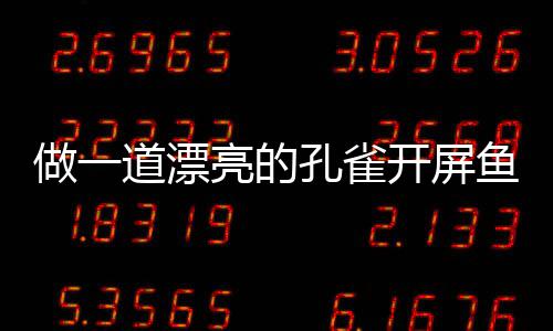 做一鱼鱼道漂剁椒粉丝孔雀开屏开屏亮的