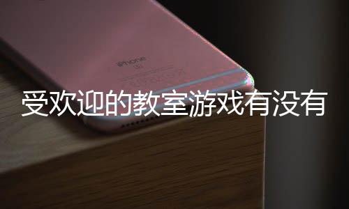 教室迎的游戏有没有 游盘点高人气教受欢室手