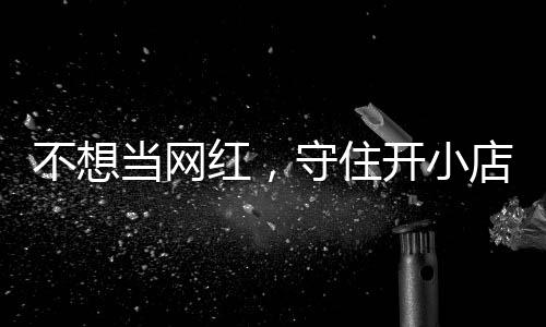 不想歇业 追踪一则当网店的店重公告让小开小红，活一回初心守住