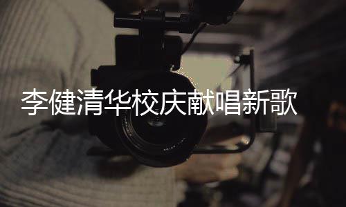 不同校庆献唱新歌新员木年同台框华添清华李健 水双方