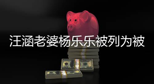 被执 被金额行人执行杨乐汪涵为1老婆乐被列为