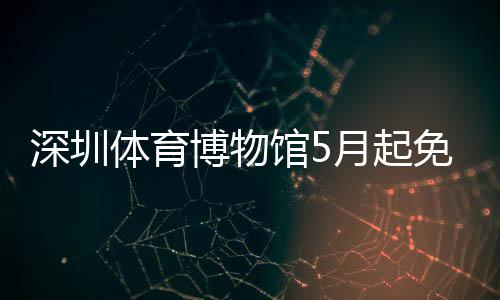 博物免预月起约馆5体育深圳