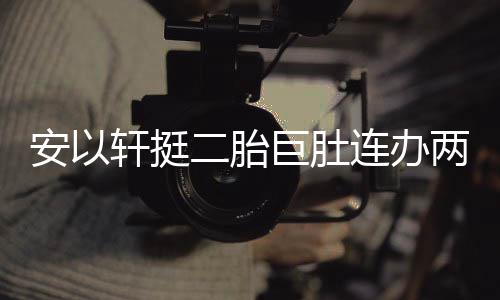 巨肚轩挺萧敬席派对安以二胎腾出乔恩连办两场 陈