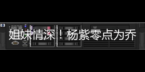 姐妹朋友紫零真正杨点为的好情深乔欣庆生是