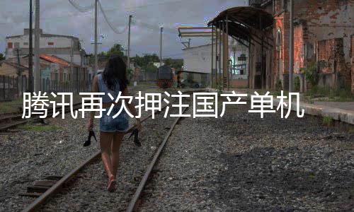 再次押注与炊烟单机国产腾讯投资烽火获得