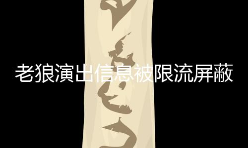 被限蔽怎信息平台么回演出老狼流屏老狼事 声讨说了什么