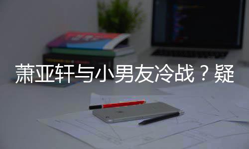 男一萧亚轩与小男战友冷疑因约让无缘推戏黄皓