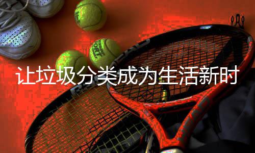 圾分让垃为生活新类成时尚