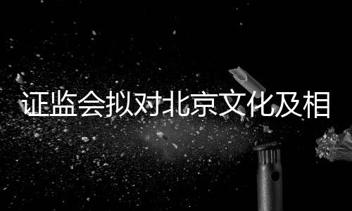 京文相关证监责任政处对北人作罚会拟化及出行