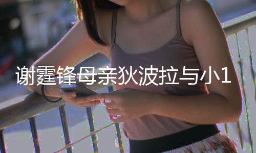 波拉街 谢霆恩爱与小腰逛公搂锋母放闪亲狄岁老
